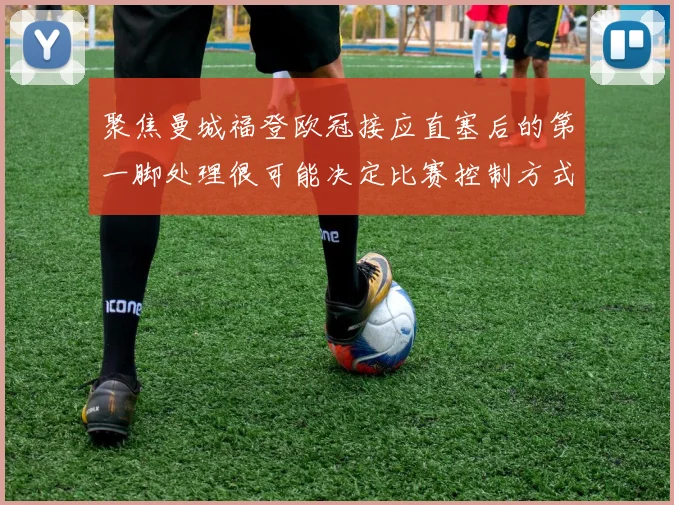 聚焦曼城福登欧冠接应直塞后的第一脚处理很可能决定比赛控制方式