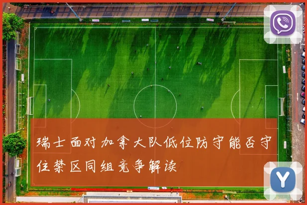 瑞士面对加拿大队低位防守能否守住禁区同组竞争解读