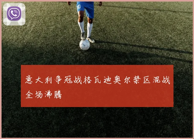 意大利争冠战格瓦迪奥尔禁区混战全场沸腾