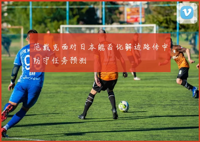 范戴克面对日本能否化解边路传中防守任务预测