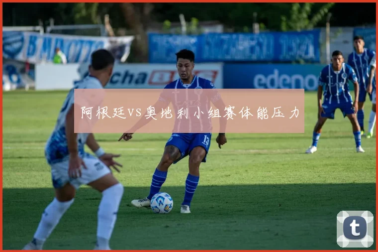 阿根廷vs奥地利小组赛体能压力