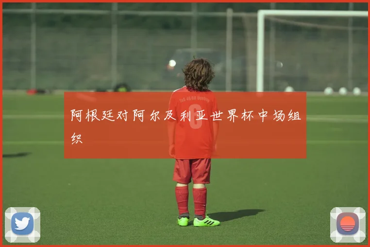 阿根廷对阿尔及利亚世界杯中场组织