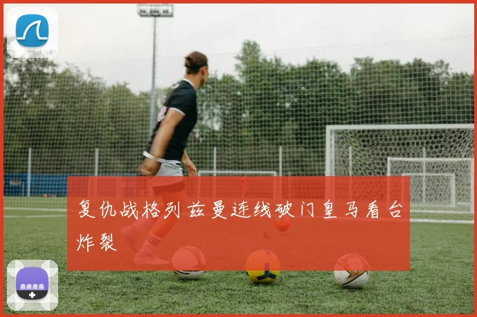复仇战格列兹曼连线破门皇马看台炸裂