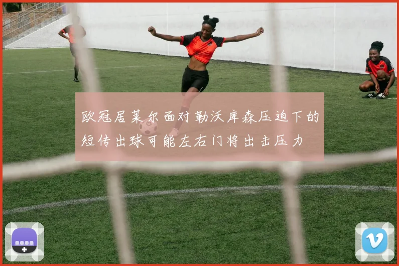 欧冠居莱尔面对勒沃库森压迫下的短传出球可能左右门将出击压力