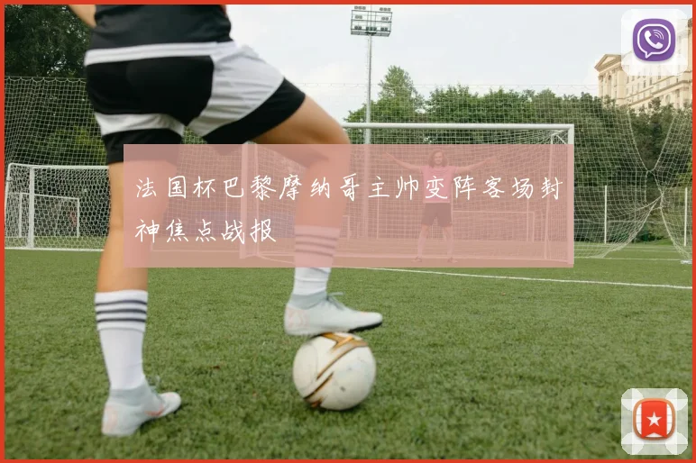 法国杯巴黎摩纳哥主帅变阵客场封神焦点战报