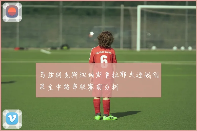 乌兹别克斯坦纳斯鲁拉耶夫迎战刚果金中路串联赛前分析