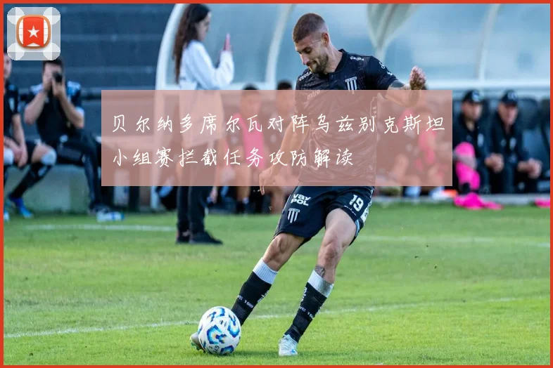 贝尔纳多席尔瓦对阵乌兹别克斯坦小组赛拦截任务攻防解读