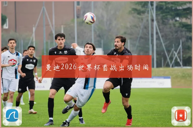曼迪2026世界杯首战出场时间