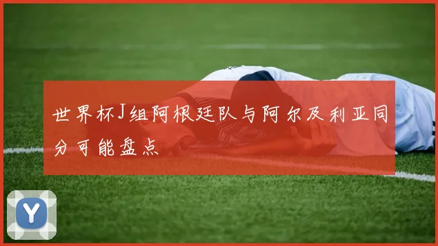 世界杯J组阿根廷队与阿尔及利亚同分可能盘点