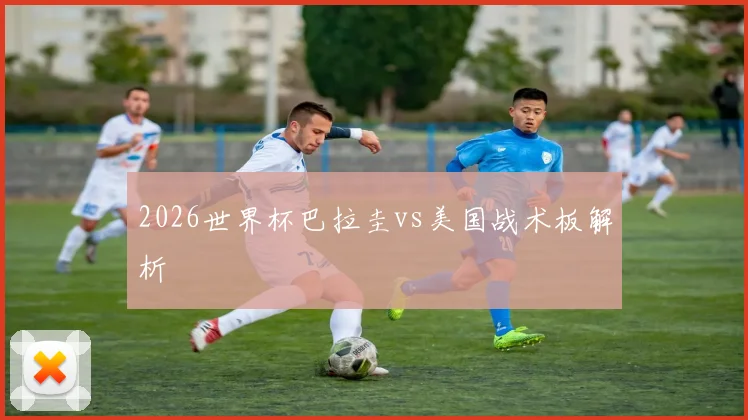 2026世界杯巴拉圭vs美国战术板解析