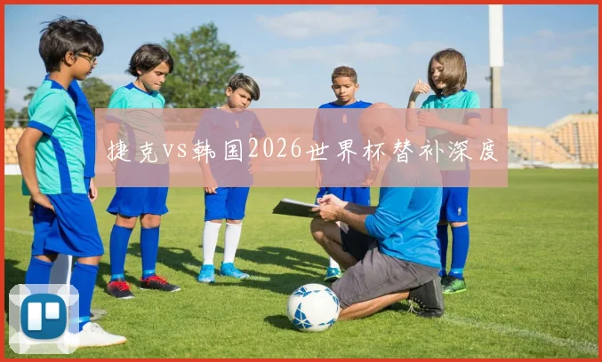 捷克vs韩国2026世界杯替补深度