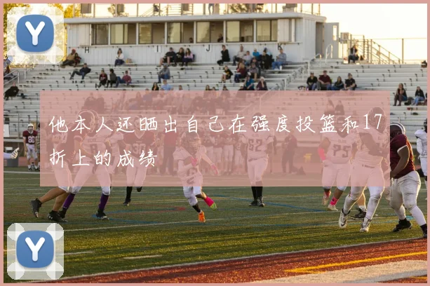 他本人还晒出自己在强度投篮和17折上的成绩