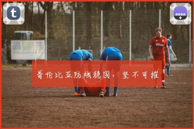 哥伦比亚防线稳固，坚不可摧