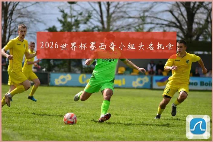 2026世界杯墨西哥小组头名机会