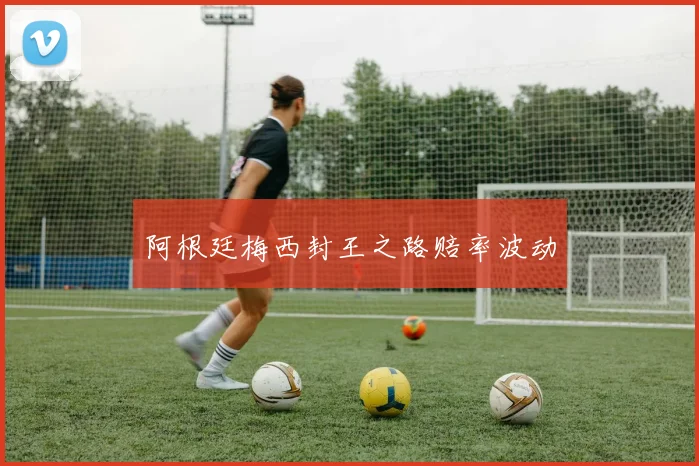 阿根廷梅西封王之路赔率波动