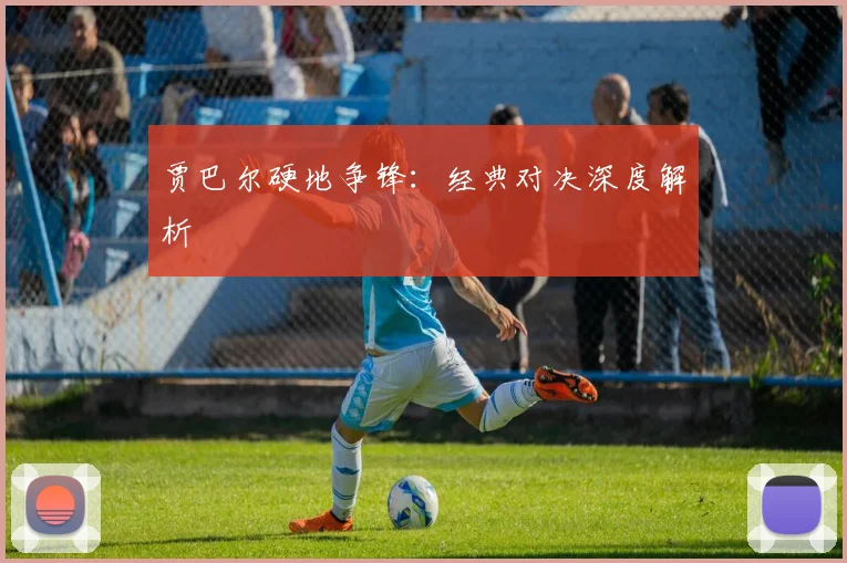 贾巴尔硬地争锋：经典对决深度解析