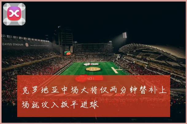 克罗地亚中场大将仅两分钟替补上场就攻入扳平进球