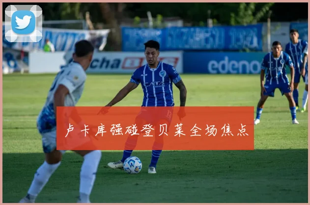 卢卡库强碰登贝莱全场焦点