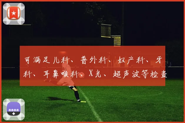 可满足儿科、普外科、妇产科、牙科、耳鼻喉科、X光、超声波等检查和医疗需要