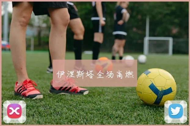 伊涅斯塔全场高燃