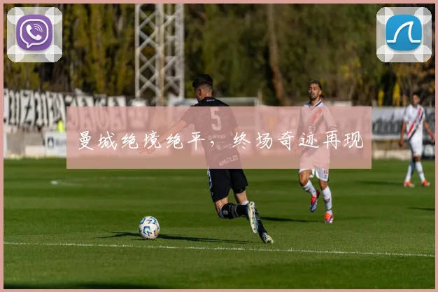 曼城绝境绝平，终场奇迹再现