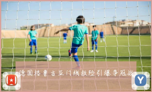 德国格鲁吉亚门线救险引爆争冠战