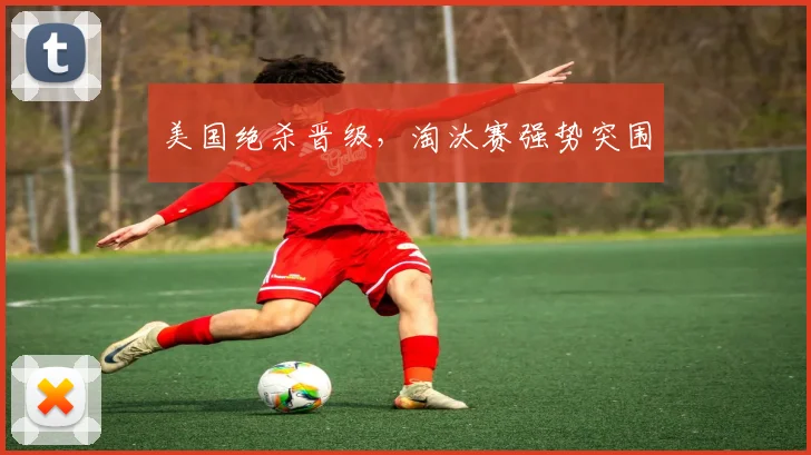 美国绝杀晋级，淘汰赛强势突围