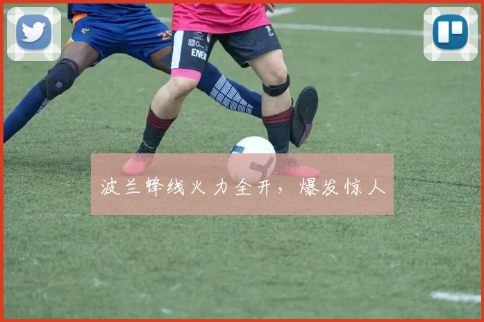 波兰锋线火力全开，爆发惊人