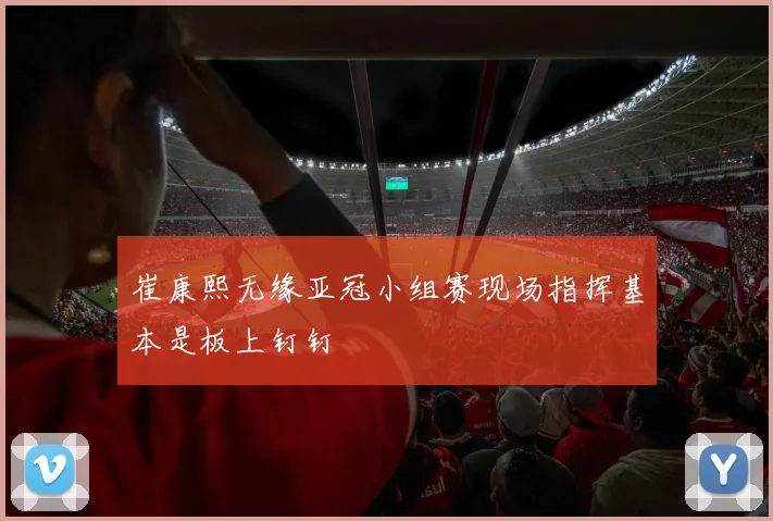 崔康熙无缘亚冠小组赛现场指挥基本是板上钉钉