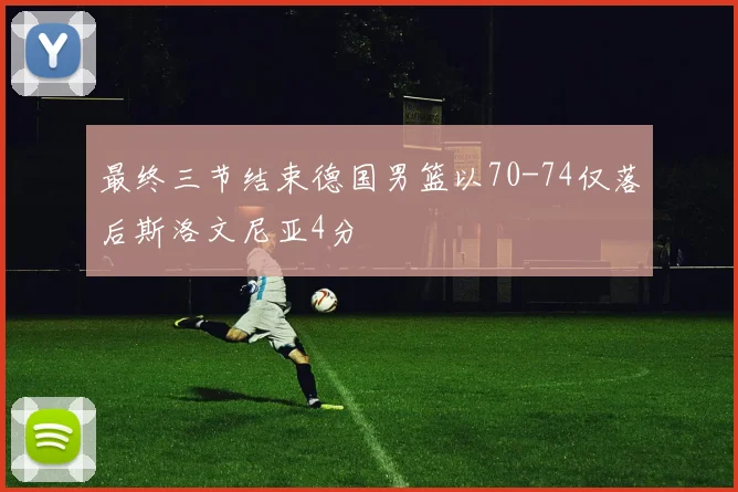 最终三节结束德国男篮以70-74仅落后斯洛文尼亚4分