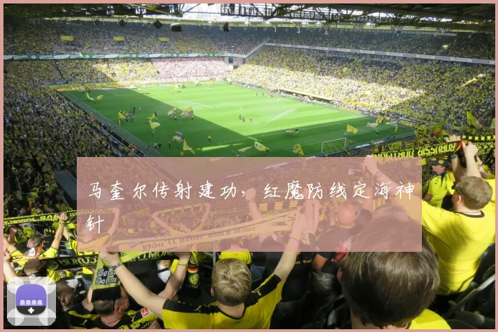 马奎尔传射建功，红魔防线定海神针
