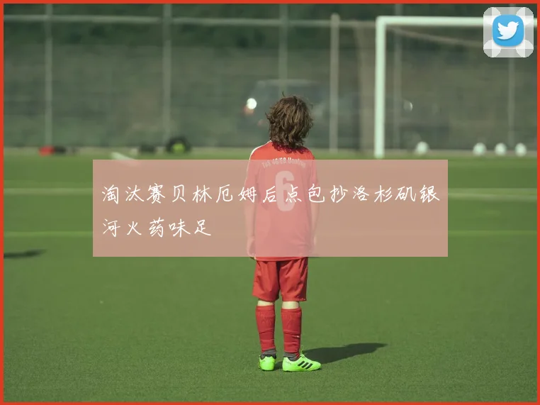 淘汰赛贝林厄姆后点包抄洛杉矶银河火药味足