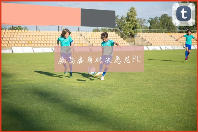 鹿岛鹿角对决悉尼FC