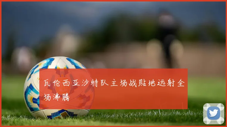 瓦伦西亚沙特队主场战贴地远射全场沸腾