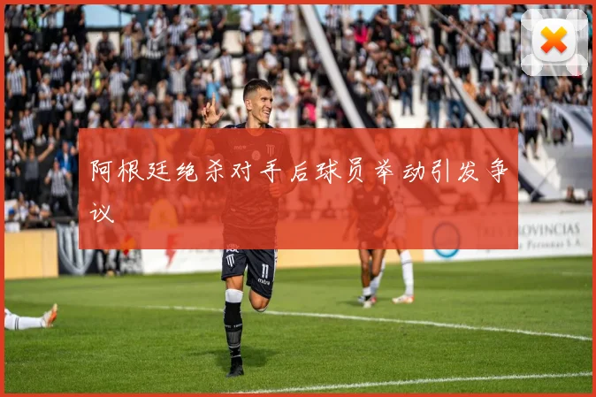 阿根廷绝杀对手后球员举动引发争议