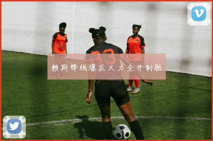 赖斯锋线爆发火力全开制胜