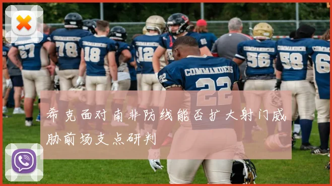 希克面对南非防线能否扩大射门威胁前场支点研判
