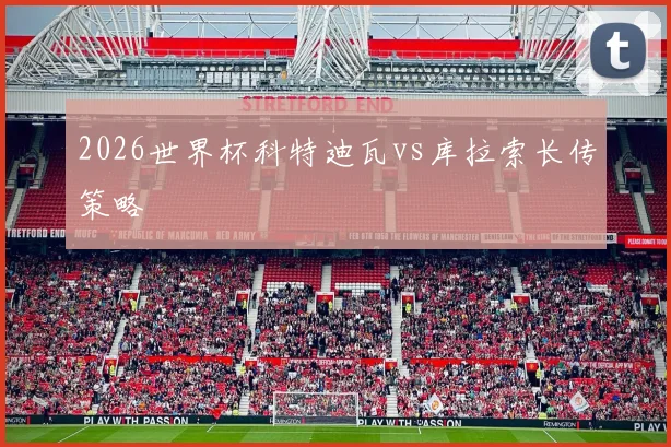 2026世界杯科特迪瓦vs库拉索长传策略