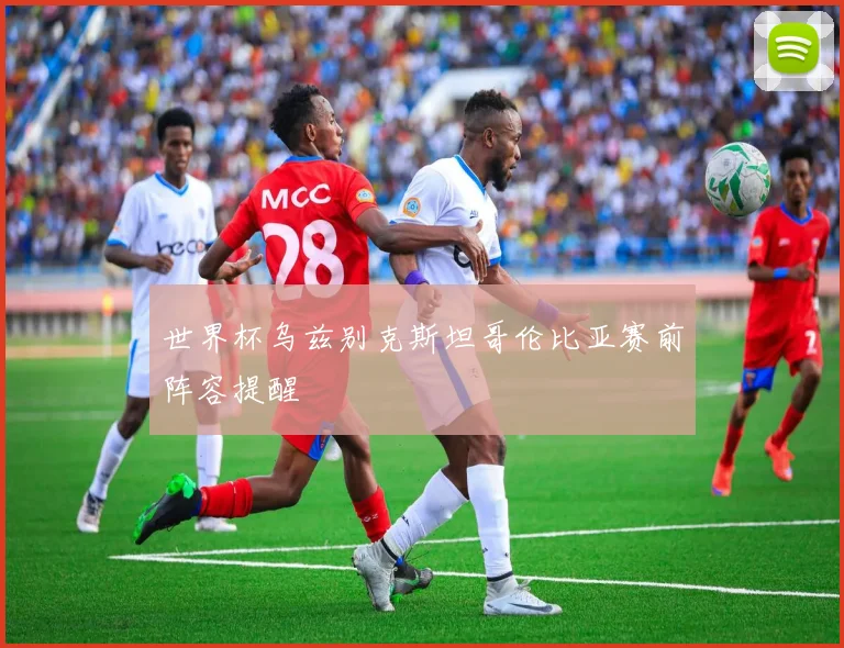 世界杯乌兹别克斯坦哥伦比亚赛前阵容提醒