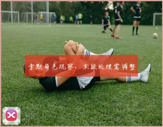 索默角色观察，末段处理需调整