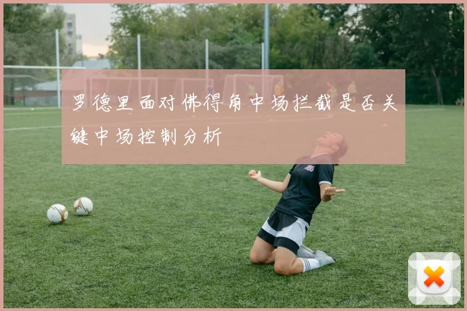 罗德里面对佛得角中场拦截是否关键中场控制分析
