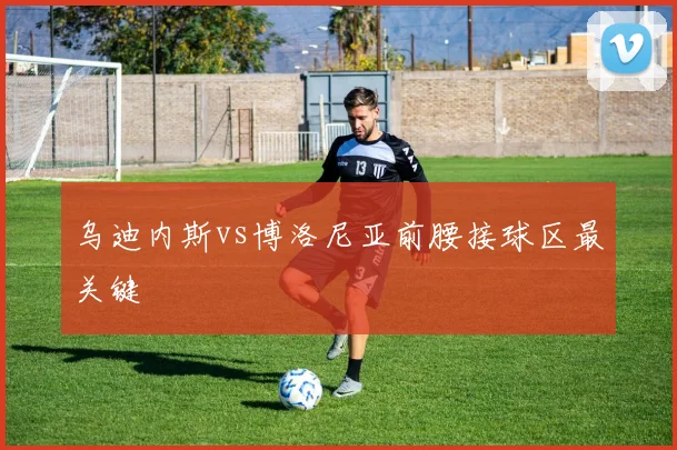 乌迪内斯vs博洛尼亚前腰接球区最关键