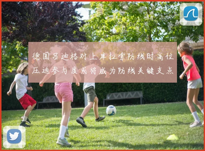 德国吕迪格对上库拉索防线时高位压迫参与度或将成为防线关键支点