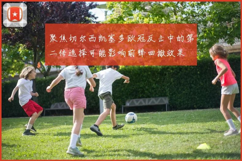 聚焦切尔西凯塞多欧冠反击中的第二传选择可能影响前锋回撤效果