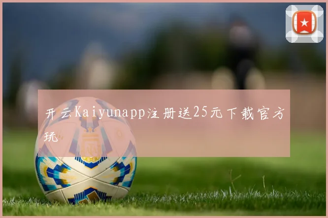 开云Kaiyunapp注册送25元下载官方玩
