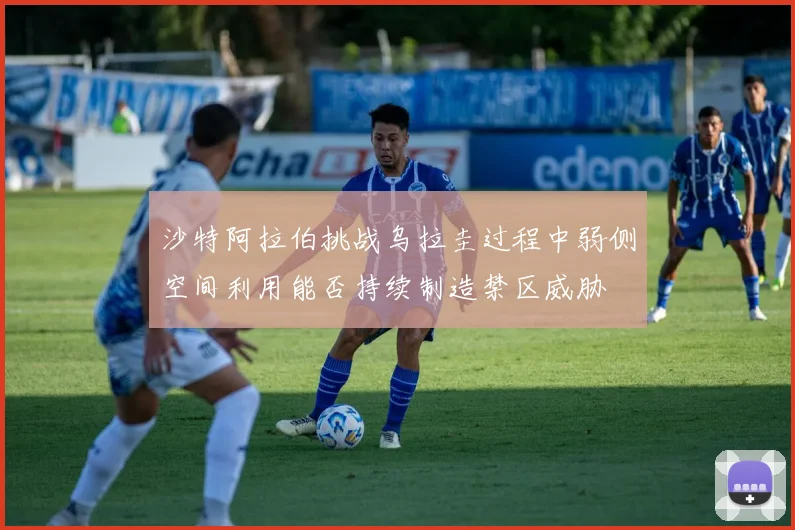 沙特阿拉伯挑战乌拉圭过程中弱侧空间利用能否持续制造禁区威胁