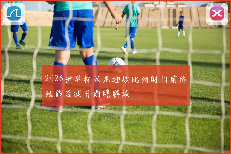 2026世界杯汉尼迎战比利时门前终结能否提升前瞻解读