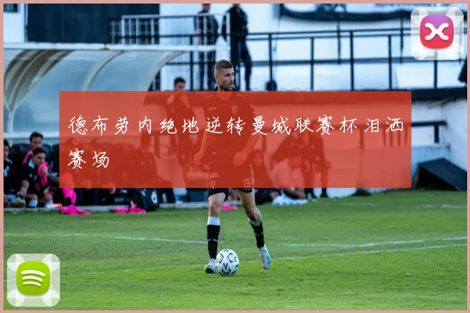 德布劳内绝地逆转曼城联赛杯泪洒赛场