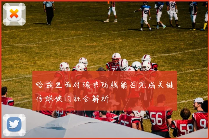 哈兹里面对瑞典防线能否完成关键传球破门机会解析