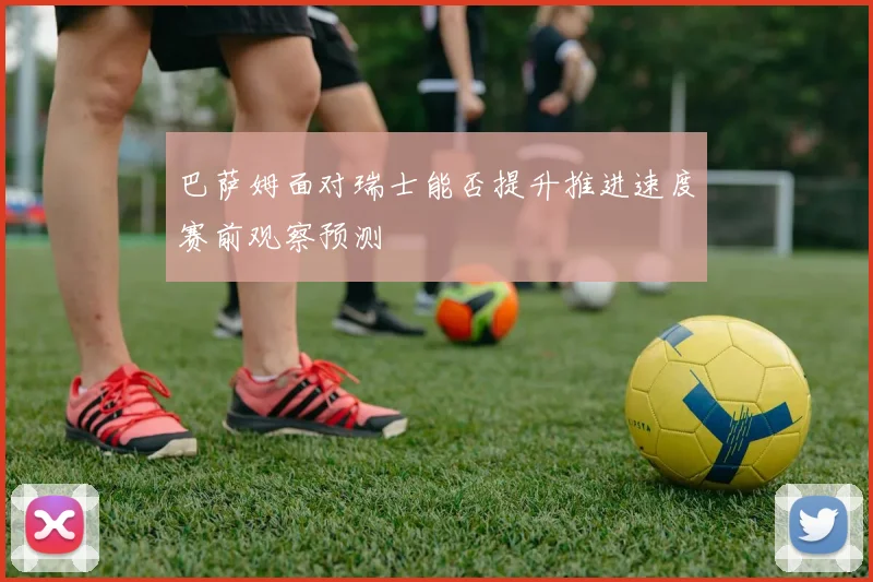 巴萨姆面对瑞士能否提升推进速度赛前观察预测